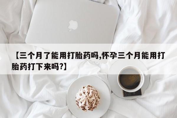 哪里有米非司酮片,【三个月了能用打胎药吗,怀孕三个月能用打胎药打下来吗?】