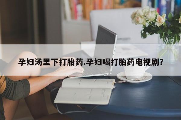 哪里有米非司酮片,孕妇汤里下打胎药.孕妇喝打胎药电视剧？