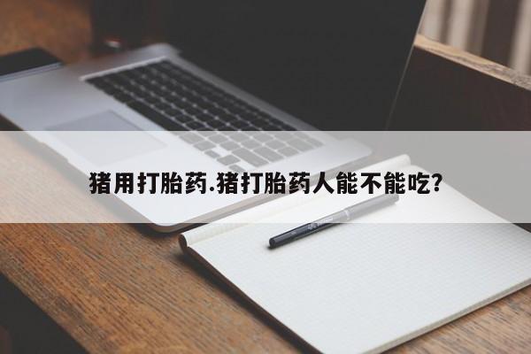 哪里有米非司酮片,猪用打胎药.猪打胎药人能不能吃？