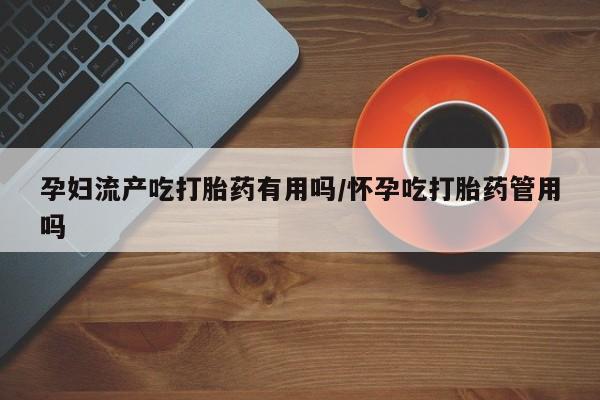 哪里有米非司酮片,孕妇流产吃打胎药有用吗/怀孕吃打胎药管用吗