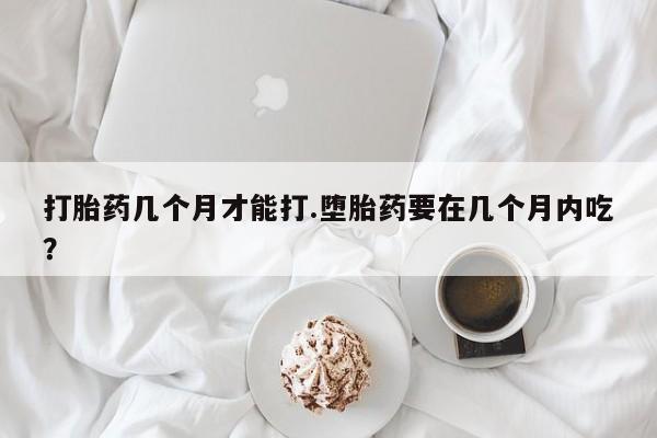 哪里有米非司酮片,打胎药几个月才能打.堕胎药要在几个月内吃？