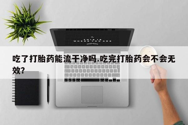 哪里有米非司酮片,吃了打胎药能流干净吗.吃完打胎药会不会无效？