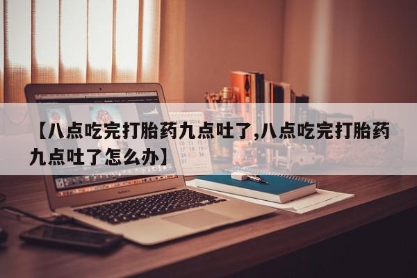 哪里有米非司酮片,【八点吃完打胎药九点吐了,八点吃完打胎药九点吐了怎么办】