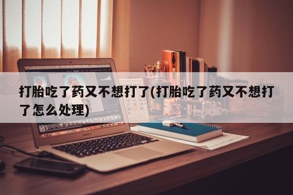 哪里有米非司酮片,打胎吃了药又不想打了(打胎吃了药又不想打了怎么处理)