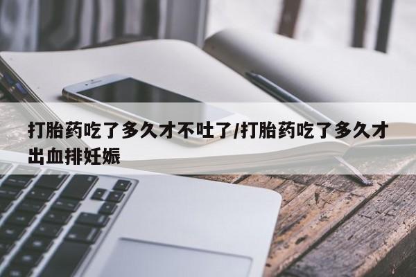 哪里有米非司酮片,打胎药吃了多久才不吐了/打胎药吃了多久才出血排妊娠