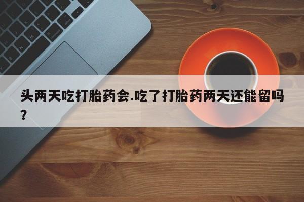 哪里有米非司酮片,头两天吃打胎药会.吃了打胎药两天还能留吗？