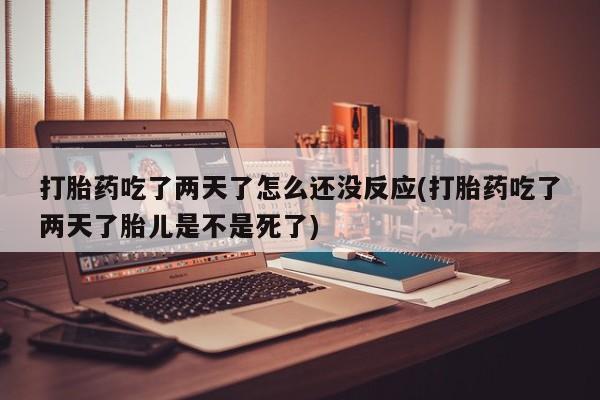 哪里有米非司酮片,打胎药吃了两天了怎么还没反应(打胎药吃了两天了胎儿是不是死了)