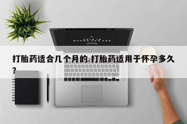 哪里有米非司酮片,打胎药适合几个月的.打胎药适用于怀孕多久？