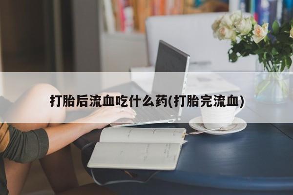 哪里有米非司酮片,打胎后流血吃什么药(打胎完流血)