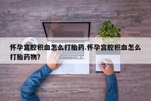 哪里有米非司酮片,怀孕宫腔积血怎么打胎药.怀孕宫腔积血怎么打胎药物？
