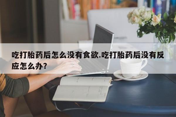 哪里有米非司酮片,吃打胎药后怎么没有食欲.吃打胎药后没有反应怎么办？