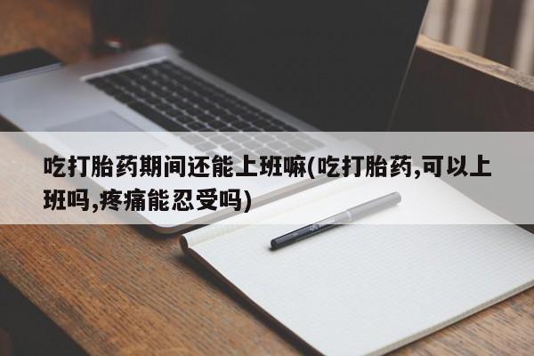 哪里有米非司酮片,吃打胎药期间还能上班嘛(吃打胎药,可以上班吗,疼痛能忍受吗)