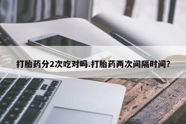 哪里有米非司酮片,打胎药分2次吃对吗.打胎药两次间隔时间？
