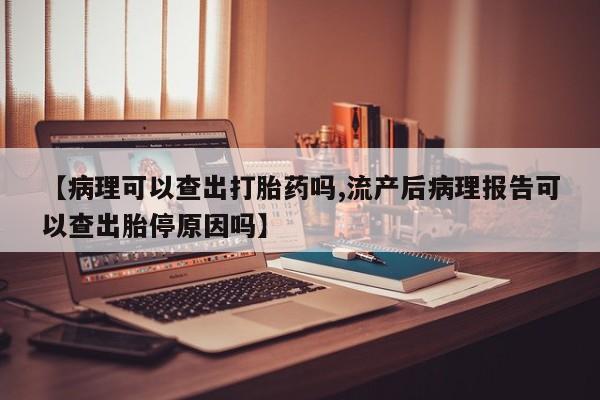 哪里有米非司酮片,【病理可以查出打胎药吗,流产后病理报告可以查出胎停原因吗】