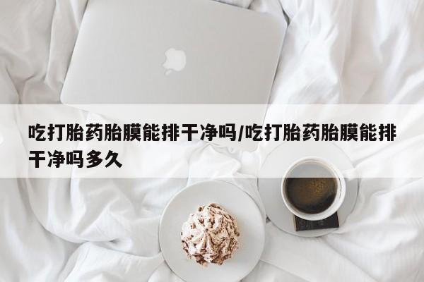 哪里有米非司酮片,吃打胎药胎膜能排干净吗/吃打胎药胎膜能排干净吗多久