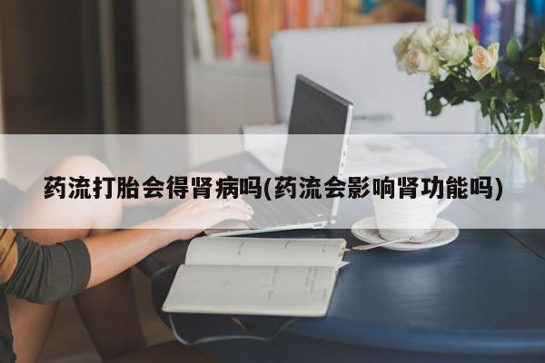 哪里有米非司酮片,药流打胎会得肾病吗(药流会影响肾功能吗)