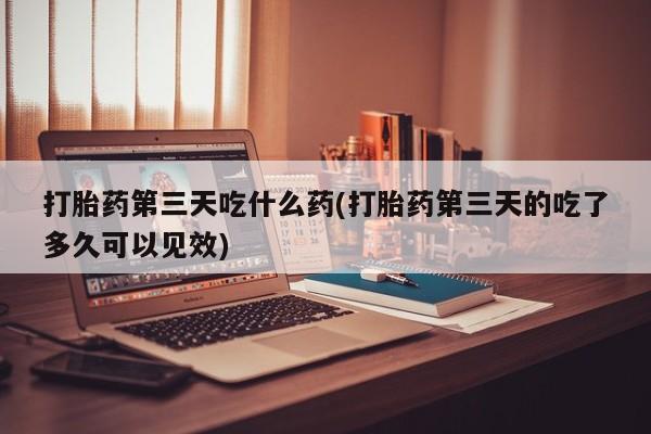 哪里有米非司酮片,打胎药第三天吃什么药(打胎药第三天的吃了多久可以见效)