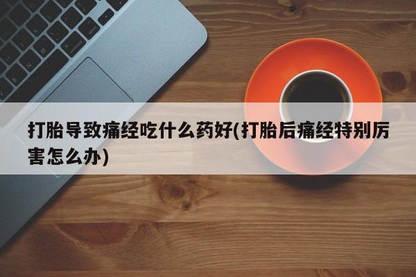 哪里有米非司酮片,打胎导致痛经吃什么药好(打胎后痛经特别厉害怎么办)