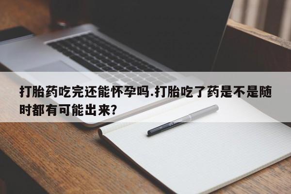 哪里有米非司酮片,打胎药吃完还能怀孕吗.打胎吃了药是不是随时都有可能出来？