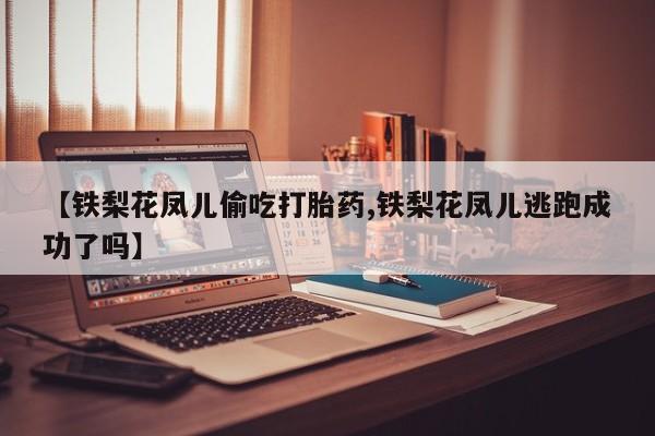 哪里有米非司酮片,【铁梨花凤儿偷吃打胎药,铁梨花凤儿逃跑成功了吗】