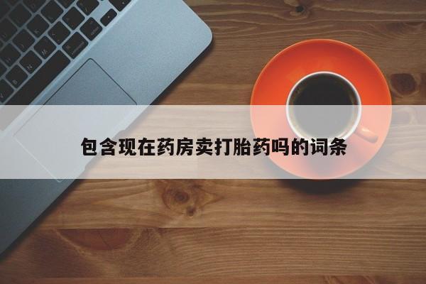 哪里有米非司酮片,包含现在药房卖打胎药吗的词条