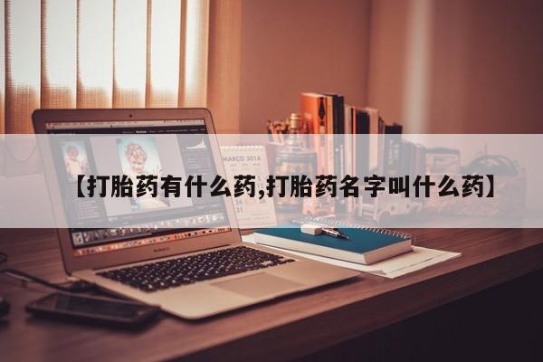 哪里有米非司酮片,【打胎药有什么药,打胎药名字叫什么药】