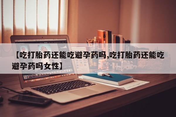 哪里有米非司酮片,【吃打胎药还能吃避孕药吗,吃打胎药还能吃避孕药吗女性】
