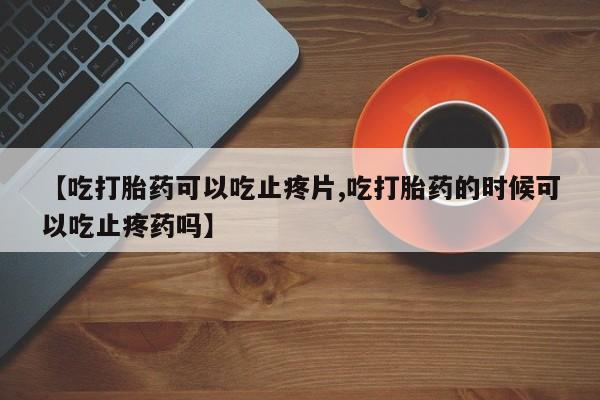 哪里有米非司酮片,【吃打胎药可以吃止疼片,吃打胎药的时候可以吃止疼药吗】