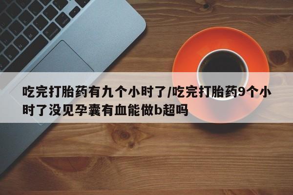哪里有米非司酮片,吃完打胎药有九个小时了/吃完打胎药9个小时了没见孕囊有血能做b超吗