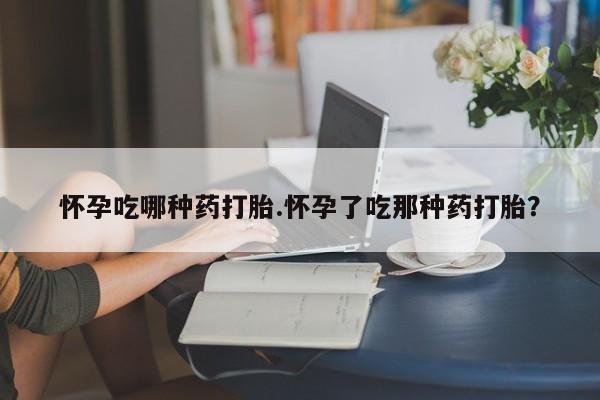 哪里有米非司酮片,怀孕吃哪种药打胎.怀孕了吃那种药打胎？