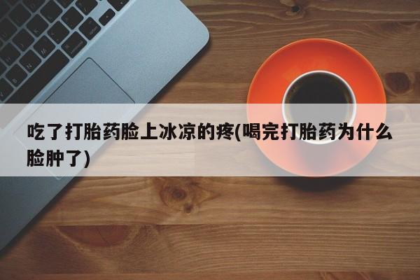 哪里有米非司酮片,吃了打胎药脸上冰凉的疼(喝完打胎药为什么脸肿了)