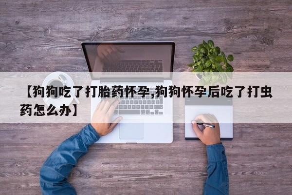 哪里有米非司酮片,【狗狗吃了打胎药怀孕,狗狗怀孕后吃了打虫药怎么办】