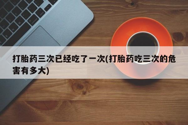 哪里有米非司酮片,打胎药三次已经吃了一次(打胎药吃三次的危害有多大)
