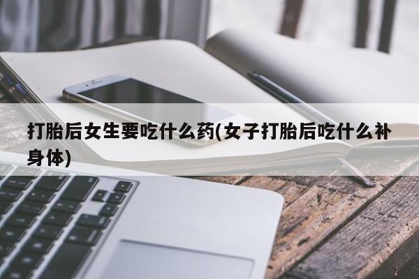 哪里有米非司酮片,打胎后女生要吃什么药(女子打胎后吃什么补身体)