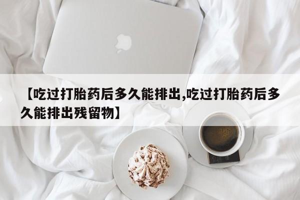 哪里有米非司酮片,【吃过打胎药后多久能排出,吃过打胎药后多久能排出残留物】