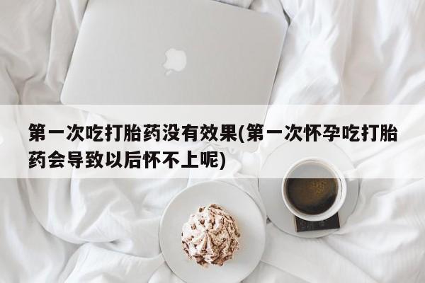 哪里有米非司酮片,第一次吃打胎药没有效果(第一次怀孕吃打胎药会导致以后怀不上呢)