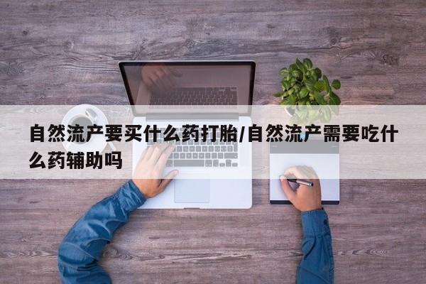 哪里有米非司酮片,自然流产要买什么药打胎/自然流产需要吃什么药辅助吗