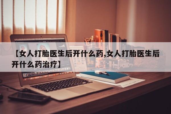 哪里有米非司酮片,【女人打胎医生后开什么药,女人打胎医生后开什么药治疗】