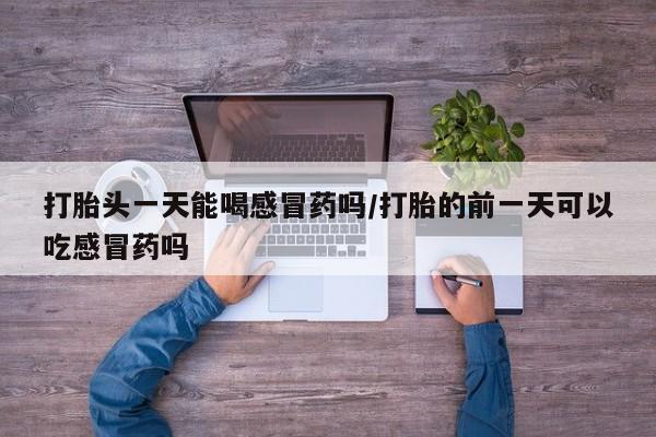 哪里有米非司酮片,打胎头一天能喝感冒药吗/打胎的前一天可以吃感冒药吗