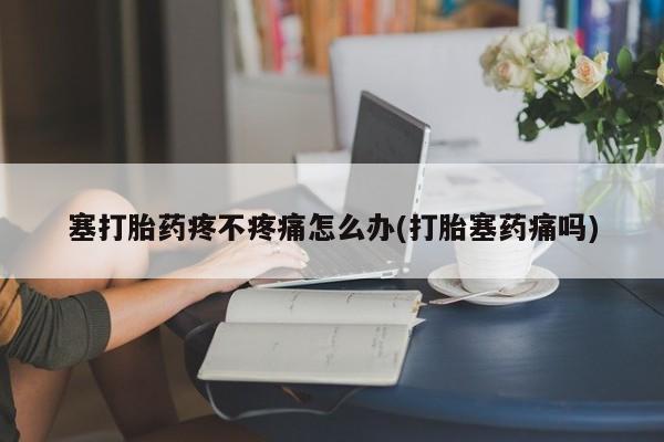 哪里有米非司酮片,塞打胎药疼不疼痛怎么办(打胎塞药痛吗)