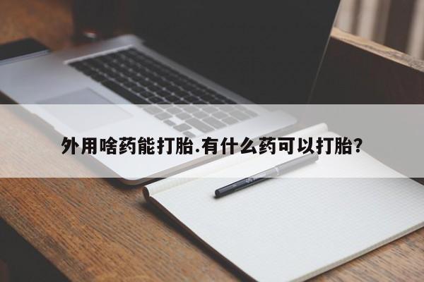 哪里有米非司酮片,外用啥药能打胎.有什么药可以打胎？