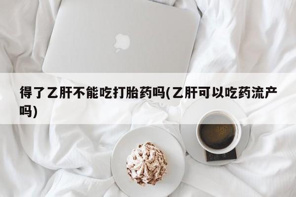 哪里有米非司酮片,得了乙肝不能吃打胎药吗(乙肝可以吃药流产吗)