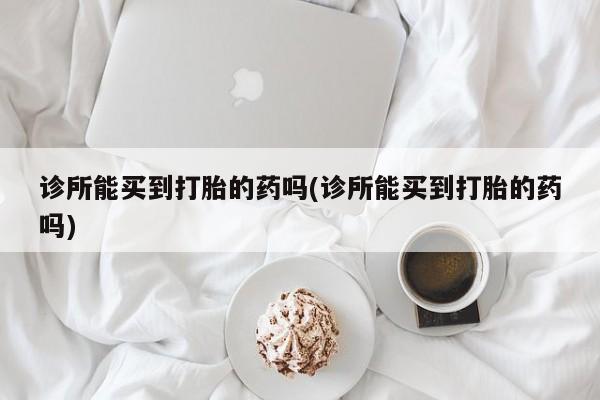 哪里有米非司酮片,诊所能买到打胎的药吗(诊所能买到打胎的药吗)