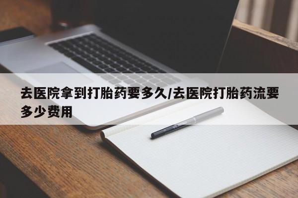 哪里有米非司酮片,去医院拿到打胎药要多久/去医院打胎药流要多少费用