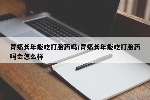 哪里有米非司酮片,胃痛长年能吃打胎药吗/胃痛长年能吃打胎药吗会怎么样
