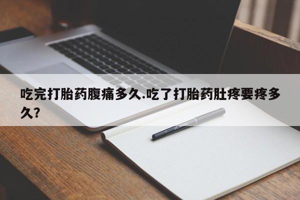 哪里有米非司酮片,吃完打胎药腹痛多久.吃了打胎药肚疼要疼多久？