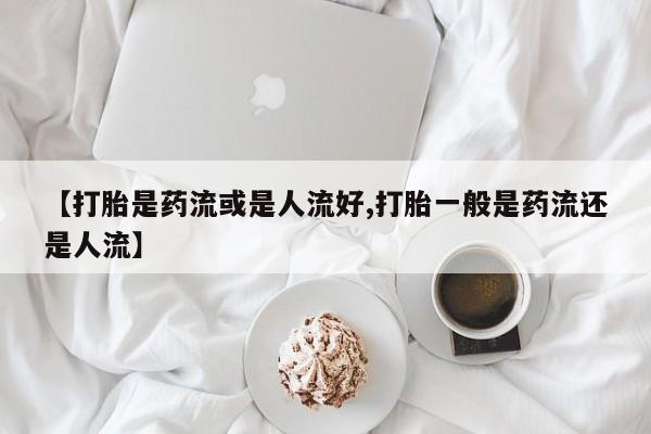 哪里有米非司酮片,【打胎是药流或是人流好,打胎一般是药流还是人流】