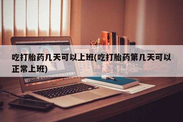 哪里有米非司酮片,吃打胎药几天可以上班(吃打胎药第几天可以正常上班)