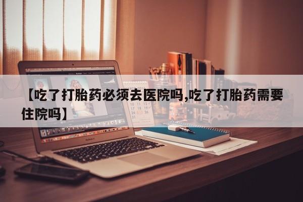 哪里有米非司酮片,【吃了打胎药必须去医院吗,吃了打胎药需要住院吗】