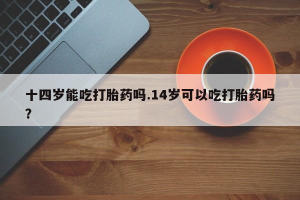 哪里有米非司酮片,十四岁能吃打胎药吗.14岁可以吃打胎药吗？